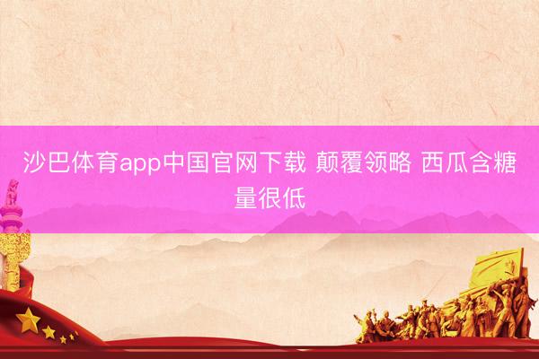 沙巴体育app中国官网下载 颠覆领略 西瓜含糖量很低