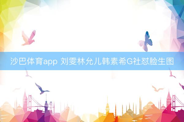 沙巴体育app 刘雯林允儿韩素希G社怼脸生图