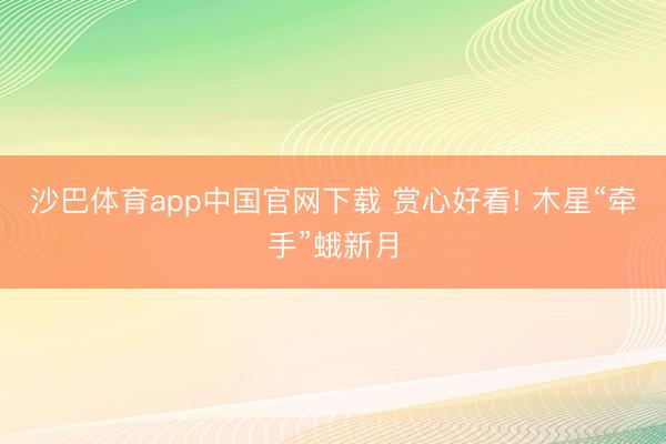 沙巴体育app中国官网下载 赏心好看! 木星“牵手”蛾新月