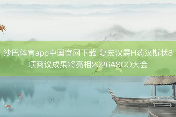 沙巴体育app中国官网下载 复宏汉霖H药汉斯状8项商议成果将亮相2026ASCO大会