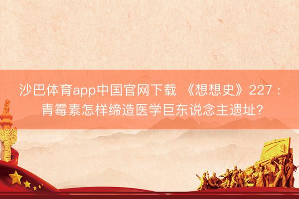 沙巴体育app中国官网下载 《想想史》227 : 青霉素怎样缔造医学巨东说念主遗址?