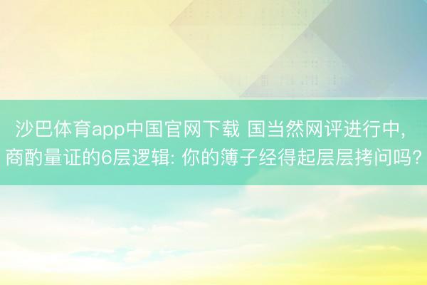 沙巴体育app中国官网下载 国当然网评进行中， 商酌量证的6层逻辑: 你的簿子经得起层层拷问吗?