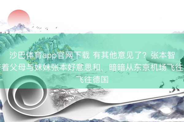 沙巴体育app官网下载 有其他意见了？张本智和带着父母与妹妹张本好意思和，暗暗从东京机场飞往德国