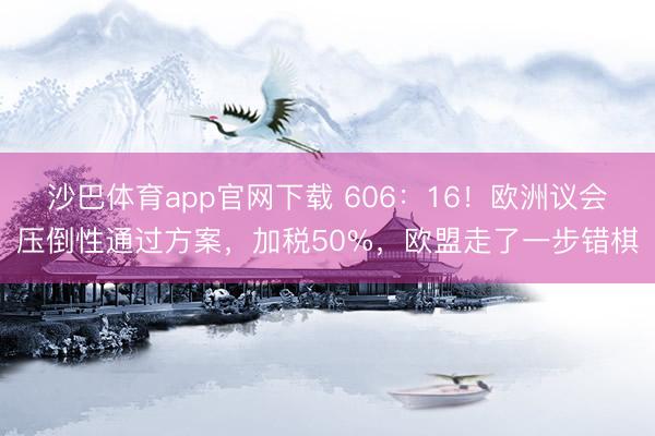 沙巴体育app官网下载 606:16!欧洲议会压倒性通过方案,加税50%,欧盟走了一步错棋