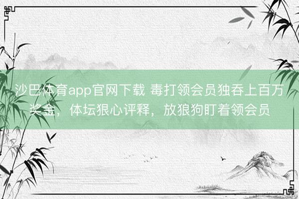 沙巴体育app官网下载 毒打领会员独吞上百万奖金，体坛狠心评释，放狼狗盯着领会员