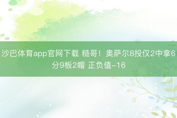 沙巴体育app官网下载 糙哥！奥萨尔8投仅2中拿6分9板2帽 正负值-16