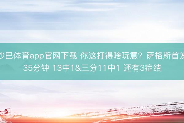 沙巴体育app官网下载 你这打得啥玩意?萨格斯首发35分钟 13中1&三分11中1 还有3症结