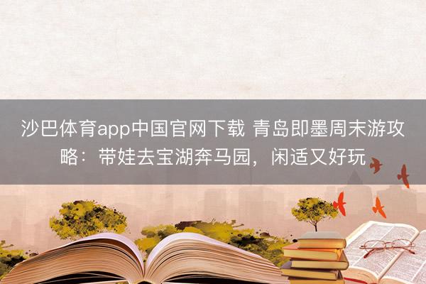 沙巴体育app中国官网下载 青岛即墨周末游攻略：带娃去宝湖奔马园，闲适又好玩