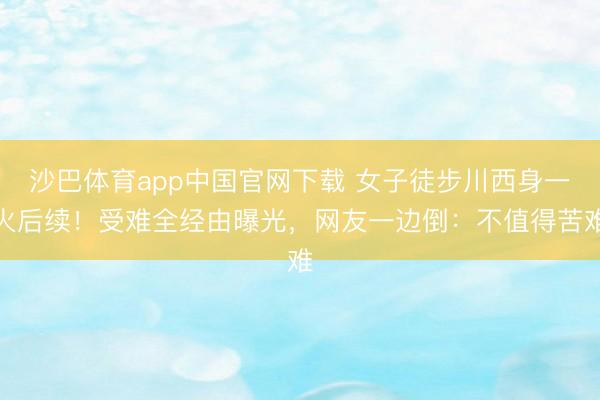 沙巴体育app中国官网下载 女子徒步川西身一火后续！受难全经由曝光，网友一边倒：不值得苦难