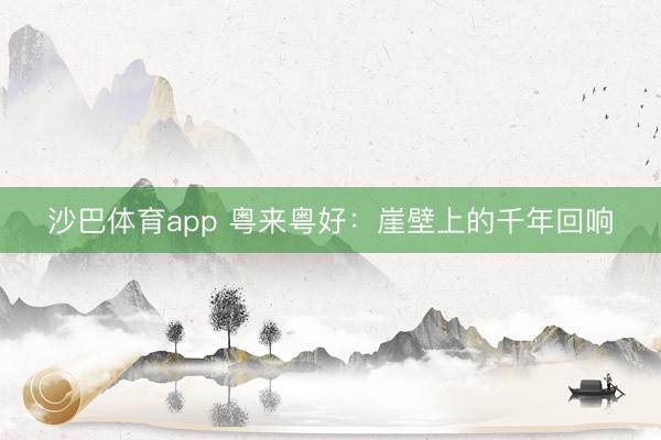 沙巴体育app 粤来粤好：崖壁上的千年回响