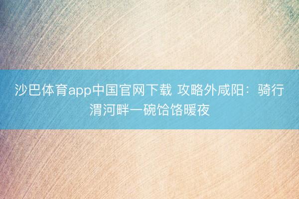 沙巴体育app中国官网下载 攻略外咸阳：骑行渭河畔一碗饸饹暖夜