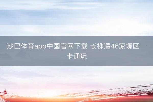 沙巴体育app中国官网下载 长株潭46家境区一卡通玩