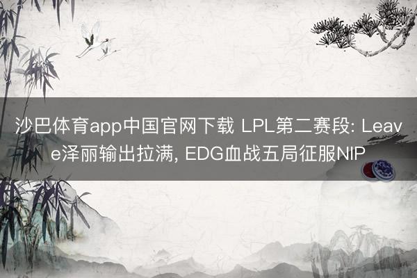 沙巴体育app中国官网下载 LPL第二赛段: Leave泽丽输出拉满， EDG血战五局征服NIP