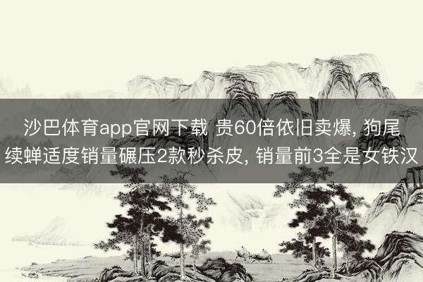 沙巴体育app官网下载 贵60倍依旧卖爆， 狗尾续蝉适度销量碾压2款秒杀皮， 销量前3全是女铁汉