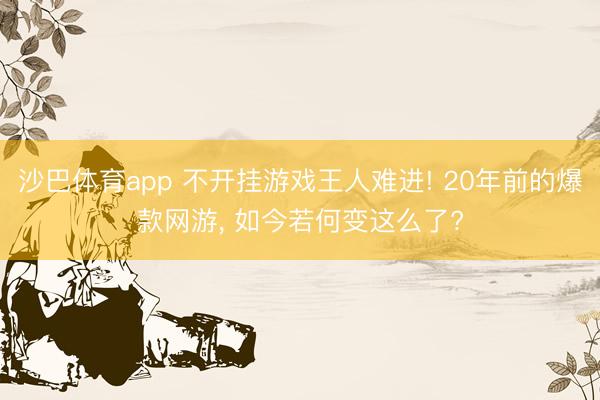 沙巴体育app 不开挂游戏王人难进! 20年前的爆款网游， 如今若何变这么了?