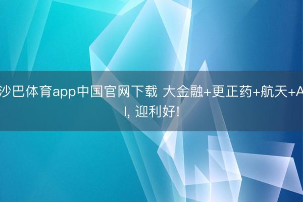 沙巴体育app中国官网下载 大金融+更正药+航天+AI， 迎利好!