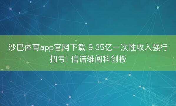 沙巴体育app官网下载 9.35亿一次性收入强行扭亏! 信诺维闯科创板