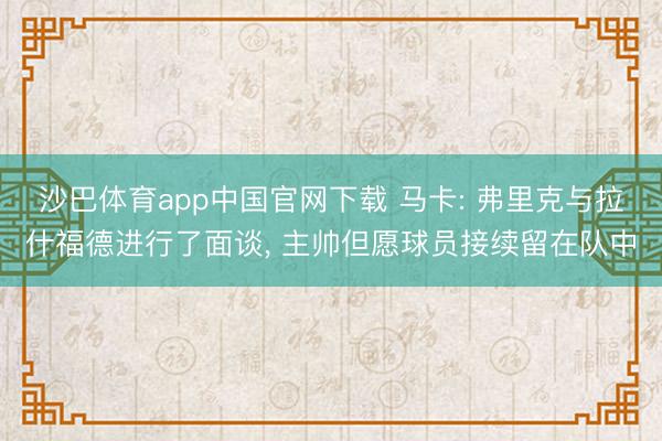 沙巴体育app中国官网下载 马卡: 弗里克与拉什福德进行了面谈， 主帅但愿球员接续留在队中