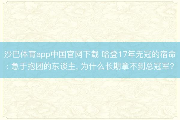 沙巴体育app中国官网下载 哈登17年无冠的宿命: 急于抱团的东谈主， 为什么长期拿不到总冠军?