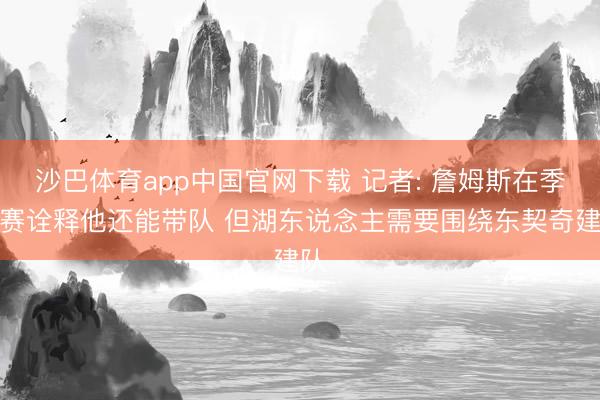 沙巴体育app中国官网下载 记者: 詹姆斯在季后赛诠释他还能带队 但湖东说念主需要围绕东契奇建队
