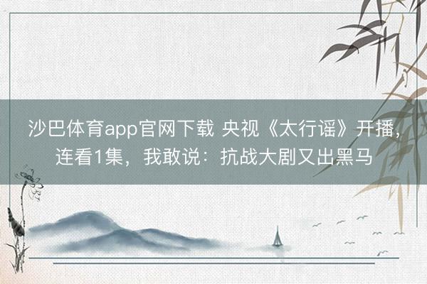 沙巴体育app官网下载 央视《太行谣》开播，连看1集，我敢说：抗战大剧又出黑马