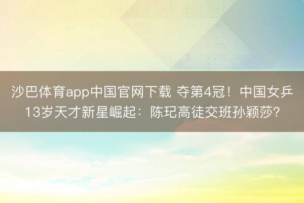 沙巴体育app中国官网下载 夺第4冠！中国女乒13岁天才新星崛起：陈玘高徒交班孙颖莎？