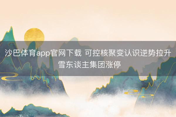 沙巴体育app官网下载 可控核聚变认识逆势拉升 雪东谈主集团涨停