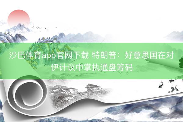 沙巴体育app官网下载 特朗普：好意思国在对伊计议中掌执通盘筹码