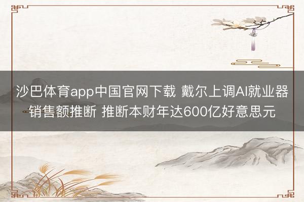 沙巴体育app中国官网下载 戴尔上调AI就业器销售额推断 推断本财年达600亿好意思元