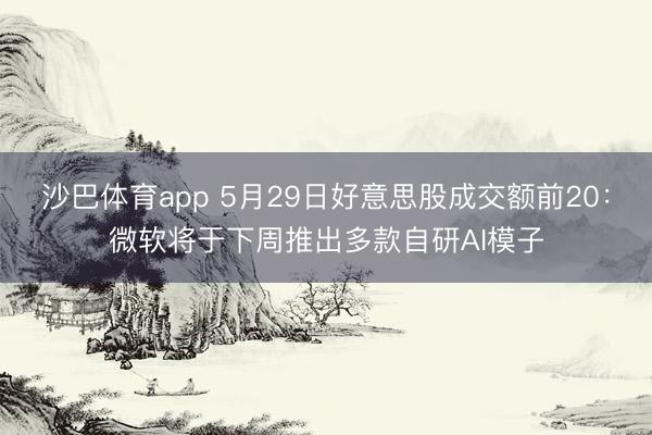 沙巴体育app 5月29日好意思股成交额前20：微软将于下周推出多款自研AI模子