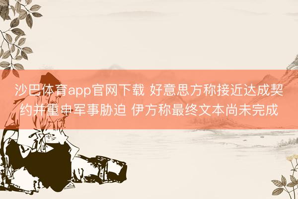 沙巴体育app官网下载 好意思方称接近达成契约并重申军事胁迫 伊方称最终文本尚未完成