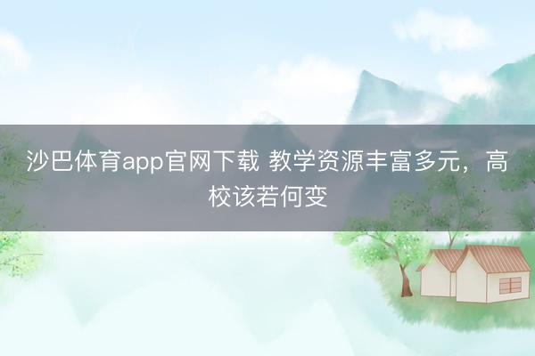 沙巴体育app官网下载 教学资源丰富多元，高校该若何变