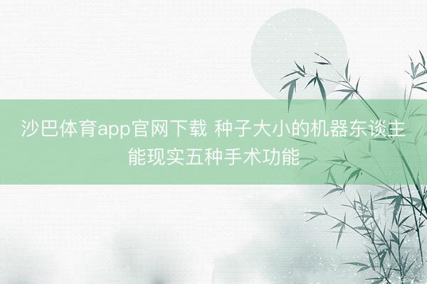 沙巴体育app官网下载 种子大小的机器东谈主能现实五种手术功能