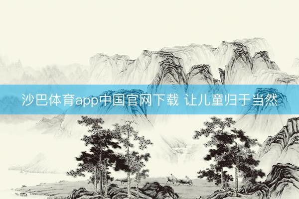 沙巴体育app中国官网下载 让儿童归于当然