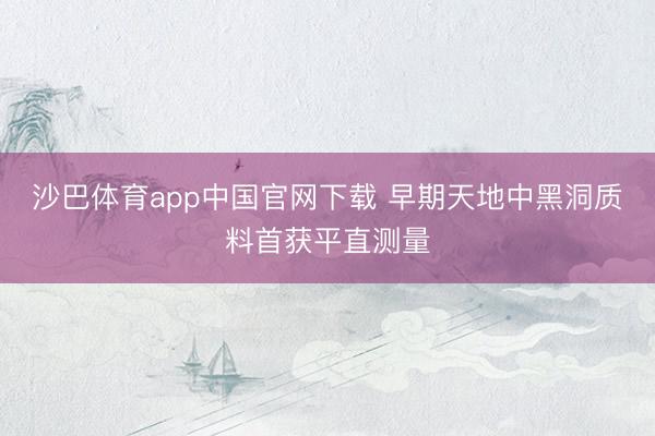 沙巴体育app中国官网下载 早期天地中黑洞质料首获平直测量