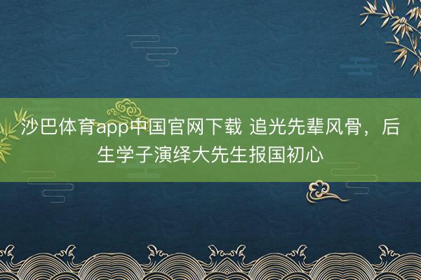 沙巴体育app中国官网下载 追光先辈风骨，后生学子演绎大先生报国初心