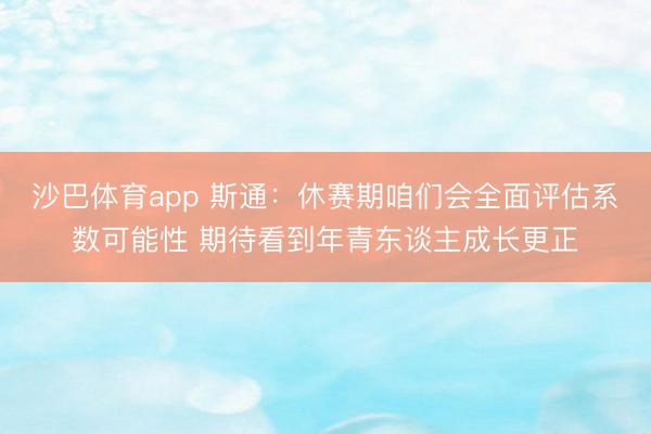 沙巴体育app 斯通：休赛期咱们会全面评估系数可能性 期待看到年青东谈主成长更正