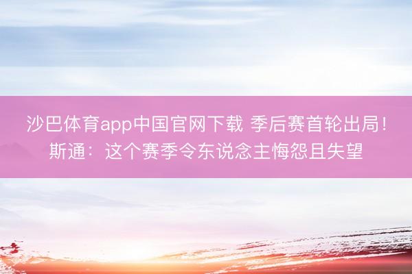 沙巴体育app中国官网下载 季后赛首轮出局！斯通：这个赛季令东说念主悔怨且失望