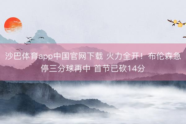 沙巴体育app中国官网下载 火力全开！布伦森急停三分球再中 首节已砍14分