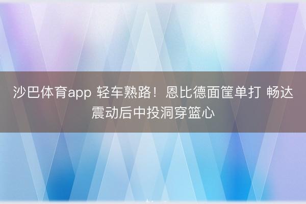 沙巴体育app 轻车熟路！恩比德面筐单打 畅达震动后中投洞穿篮心