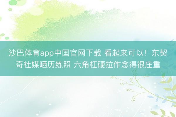 沙巴体育app中国官网下载 看起来可以！东契奇社媒晒历练照 六角杠硬拉作念得很庄重
