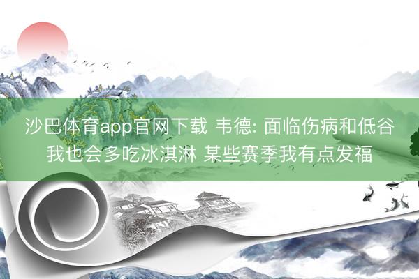 沙巴体育app官网下载 韦德: 面临伤病和低谷我也会多吃冰淇淋 某些赛季我有点发福