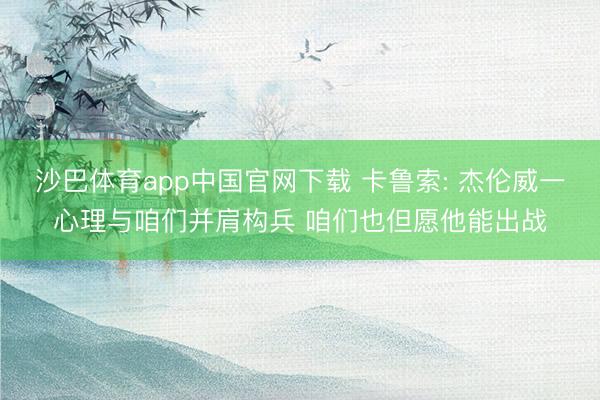 沙巴体育app中国官网下载 卡鲁索: 杰伦威一心理与咱们并肩构兵 咱们也但愿他能出战