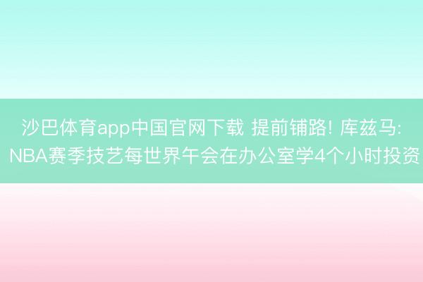 沙巴体育app中国官网下载 提前铺路! 库兹马: NBA赛季技艺每世界午会在办公室学4个小时投资