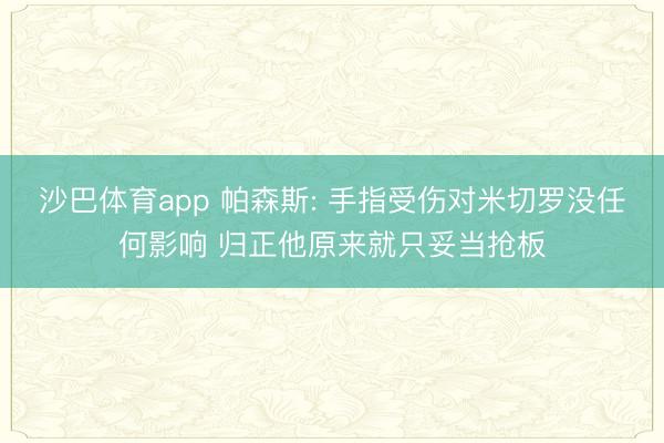 沙巴体育app 帕森斯: 手指受伤对米切罗没任何影响 归正他原来就只妥当抢板