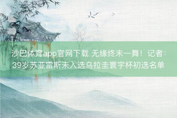 沙巴体育app官网下载 无缘终末一舞！记者：39岁苏亚雷斯未入选乌拉圭寰宇杯初选名单