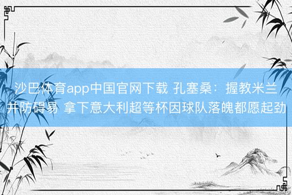 沙巴体育app中国官网下载 孔塞桑：握教米兰并防碍易 拿下意大利超等杯因球队落魄都愿起劲