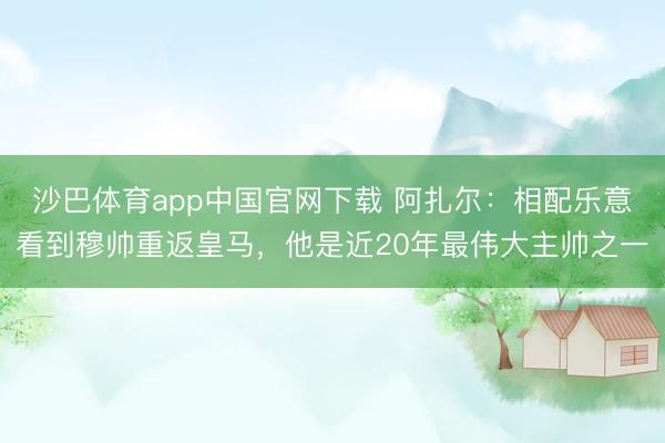 沙巴体育app中国官网下载 阿扎尔：相配乐意看到穆帅重返皇马，他是近20年最伟大主帅之一
