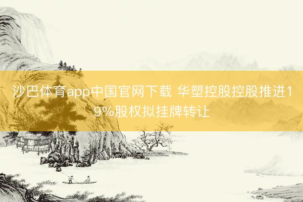 沙巴体育app中国官网下载 华塑控股控股推进19%股权拟挂牌转让