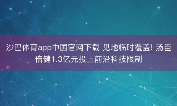 沙巴体育app中国官网下载 见地临时覆盖! 汤臣倍健1.3亿元投上前沿科技限制